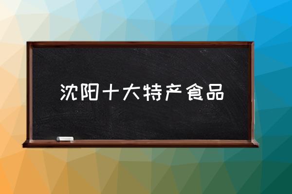 沈陽十大特產(chǎn)食品 沈陽特產(chǎn)有哪些能帶走？