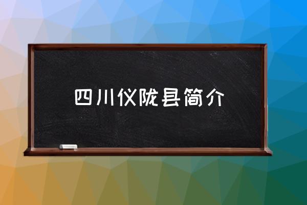 四川儀隴縣簡(jiǎn)介 儀隴縣屬于哪個(gè)省哪個(gè)市？