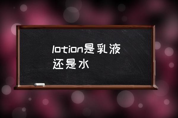lotion是乳液還是水 lotion是什么意思讀音？