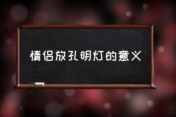 情侶放孔明燈的意義 放孔明燈玩法及寓意？