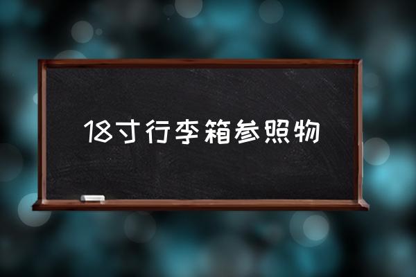 18寸行李箱參照物 18寸拉桿箱尺寸國家標(biāo)準(zhǔn)？