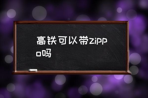 高鐵可以帶zippo嗎 高鐵讓帶打火機(jī)嗎？
