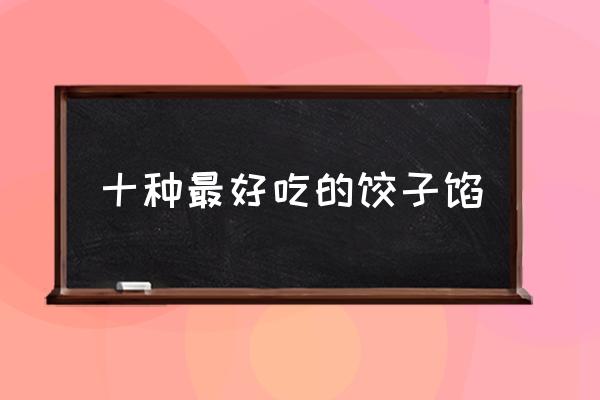 十種最好吃的餃子餡 吃餃子包什么餡有講究么？