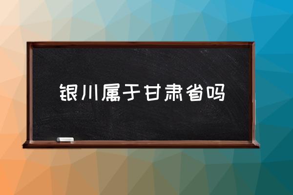 銀川屬于甘肅省嗎 蘭州是不是屬于寧夏？