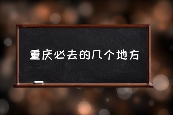 重慶必去的幾個地方 重慶有哪些好玩兒的？