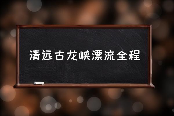 清遠(yuǎn)古龍峽漂流全程