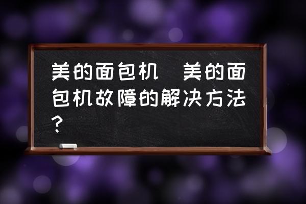 美的面包機(jī)(美的面包機(jī)故障的解決方法？)