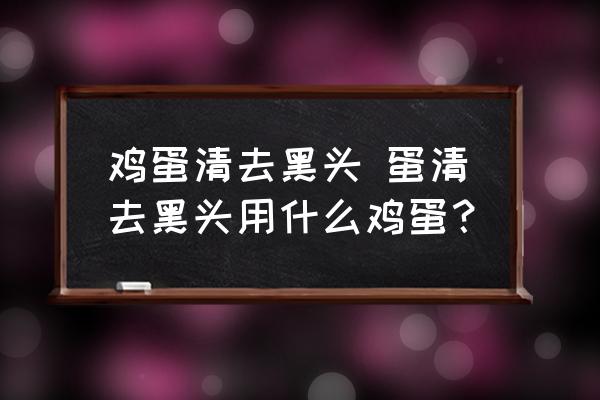 雞蛋清去黑頭 蛋清去黑頭用什么雞蛋？