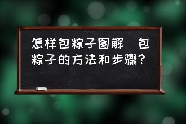 怎樣包粽子圖解(包粽子的方法和步驟？)