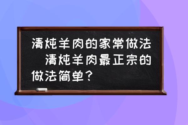 清燉羊肉的家常做法(清燉羊肉最正宗的做法簡(jiǎn)單？)