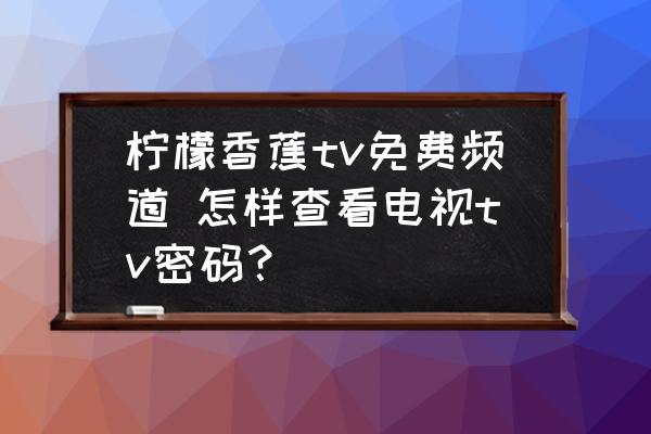 檸檬香蕉tv免費頻道 怎樣查看電視tv密碼？