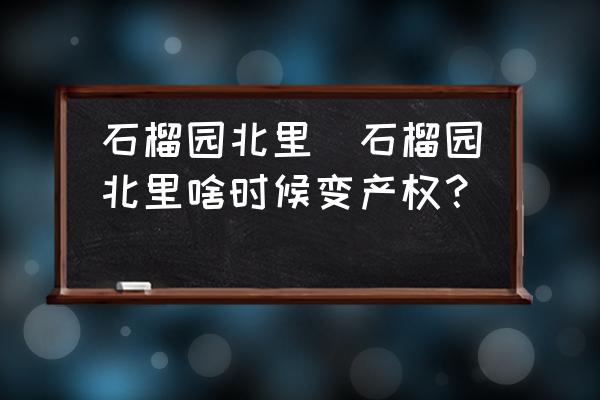 石榴園北里(石榴園北里啥時(shí)候變產(chǎn)權(quán)？)