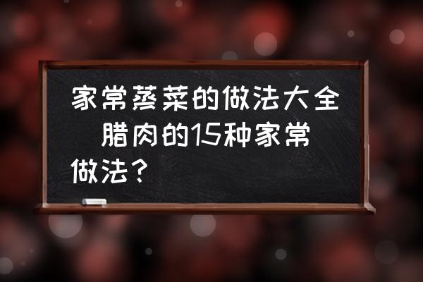 家常蒸菜的做法大全(臘肉的15種家常做法？)