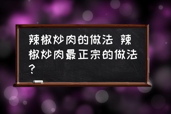 辣椒炒肉的做法 辣椒炒肉最正宗的做法？