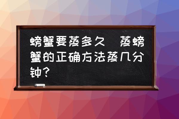 螃蟹要蒸多久(蒸螃蟹的正確方法蒸幾分鐘？)