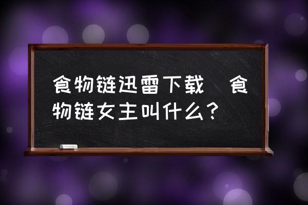 食物鏈迅雷下載(食物鏈女主叫什么？)