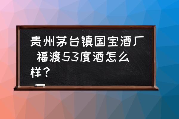 貴州茅臺鎮(zhèn)國寶酒廠 福渡53度酒怎么樣？