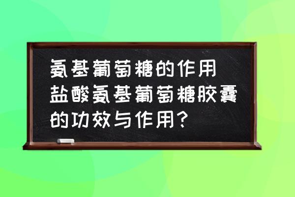 氨基葡萄糖的作用(鹽酸氨基葡萄糖膠囊的功效與作用？)