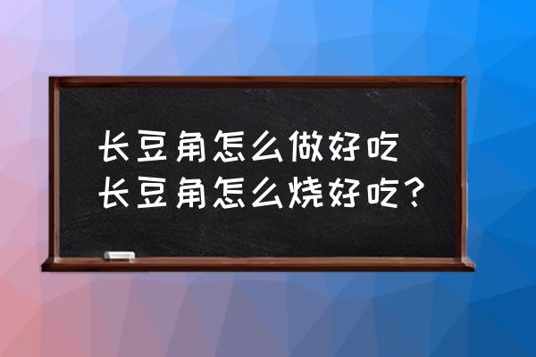 長(zhǎng)豆角怎么做好吃 長(zhǎng)豆角怎么燒好吃？