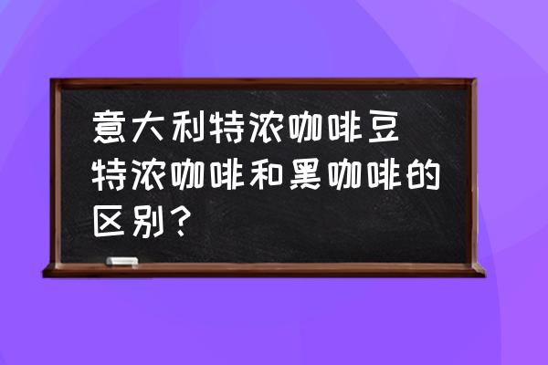 意大利特濃咖啡豆(特濃咖啡和黑咖啡的區(qū)別？)