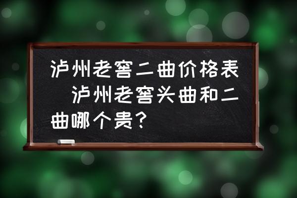瀘州老窖二曲價格表(瀘州老窖頭曲和二曲哪個貴？)