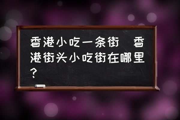香港小吃一條街(香港街頭小吃街在哪里？)