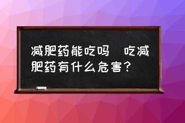 減肥藥能吃嗎(吃減肥藥有什么危害？)