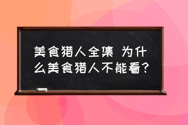 美食獵人全集 為什么美食獵人不能看？