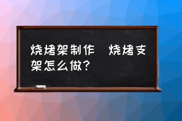 燒烤架制作(燒烤支架怎么做？)