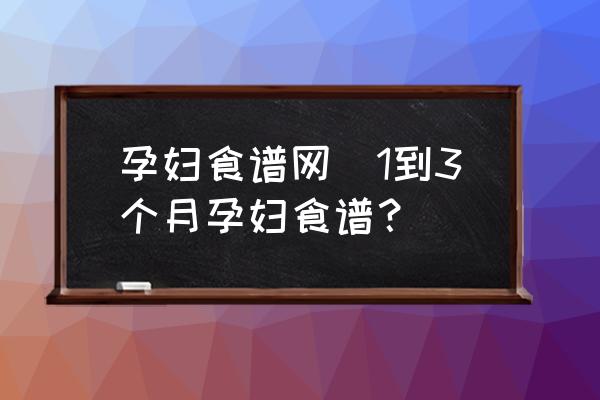 孕婦食譜網(wǎng)(1到3個月孕婦食譜？)