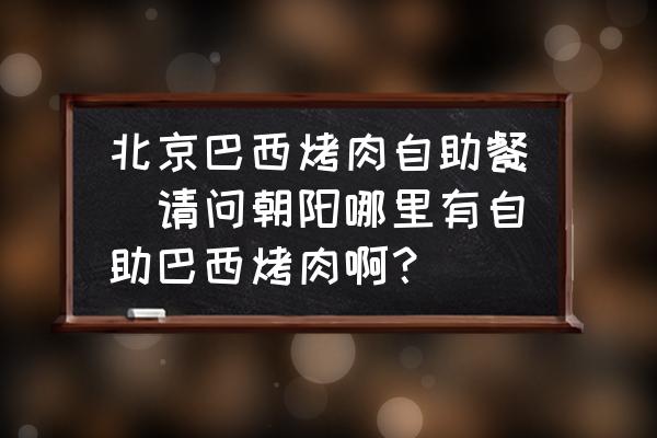 北京巴西烤肉自助餐(請問朝陽哪里有自助巴西烤肉?。?