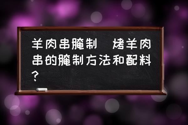 羊肉串腌制(烤羊肉串的腌制方法和配料？)