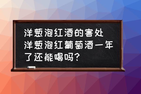 洋蔥泡紅酒的害處(洋蔥泡紅葡萄酒一年了還能喝嗎？)