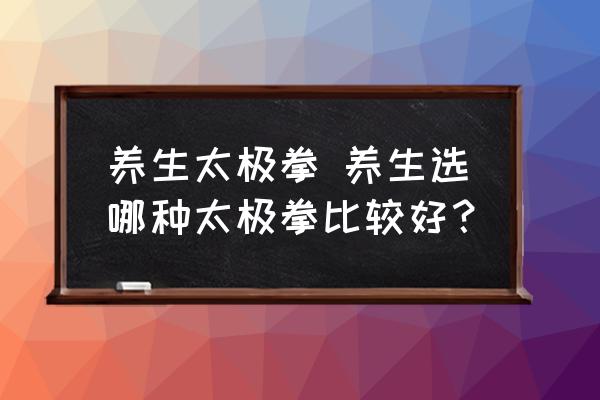 養(yǎng)生太極拳 養(yǎng)生選哪種太極拳比較好？