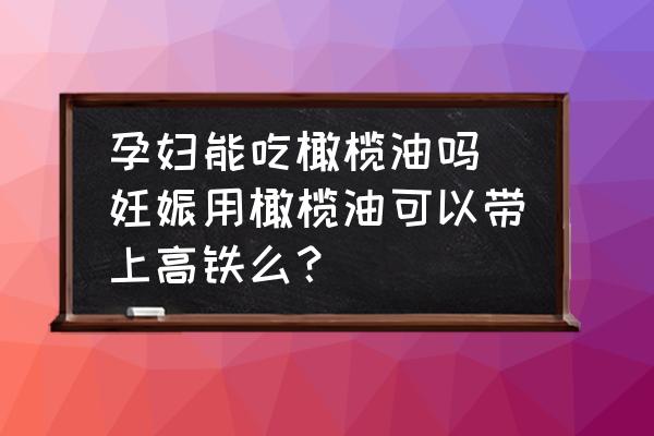 孕婦能吃橄欖油嗎 妊娠用橄欖油可以帶上高鐵么？