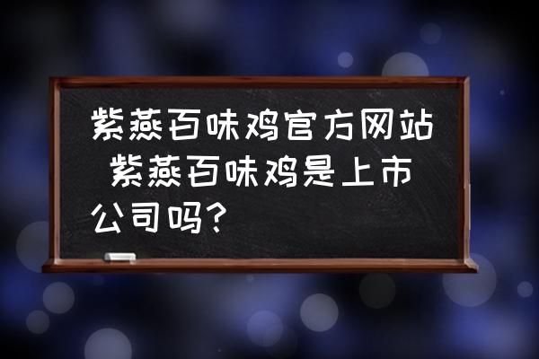 紫燕百味雞官方網(wǎng)站 紫燕百味雞是上市公司嗎？