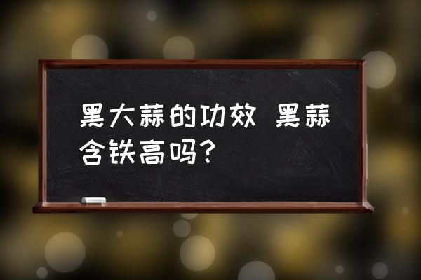 黑大蒜的功效 黑蒜含鐵高嗎？