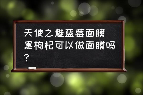 天使之魅藍(lán)莓面膜 黑枸杞可以做面膜嗎？