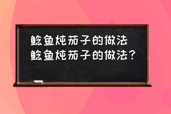 鯰魚燉茄子的做法(鯰魚燉茄子的做法？)