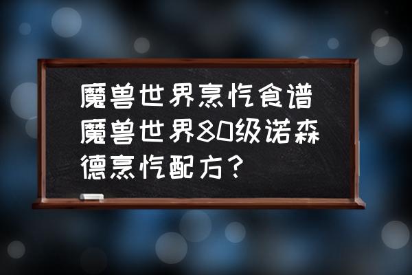 魔獸世界烹飪食譜(魔獸世界80級(jí)諾森德烹飪配方？)