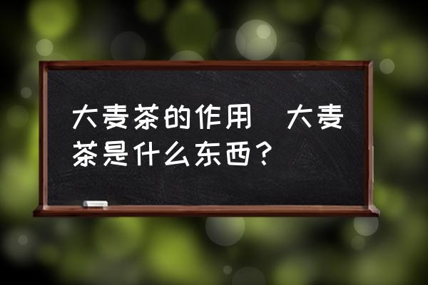 大麥茶的作用(大麥茶是什么東西？)
