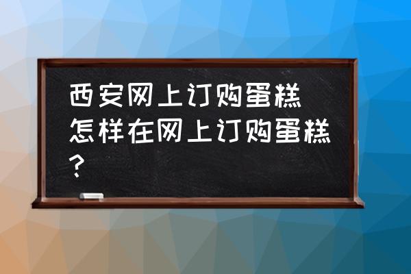 西安網(wǎng)上訂購(gòu)蛋糕(怎樣在網(wǎng)上訂購(gòu)蛋糕？)