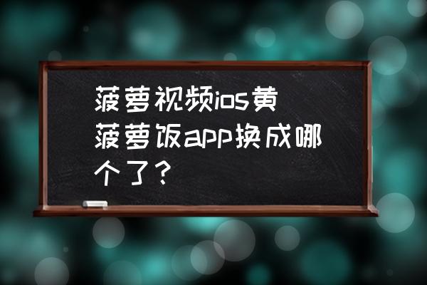 菠蘿視頻ios黃 菠蘿飯app換成哪個(gè)了？