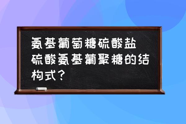 氨基葡萄糖硫酸鹽(硫酸氨基葡聚糖的結(jié)構(gòu)式？)