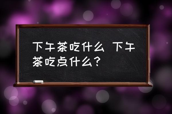 下午茶吃什么 下午茶吃點(diǎn)什么？