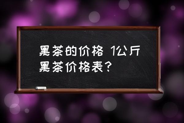 黑茶的價(jià)格 1公斤黑茶價(jià)格表？