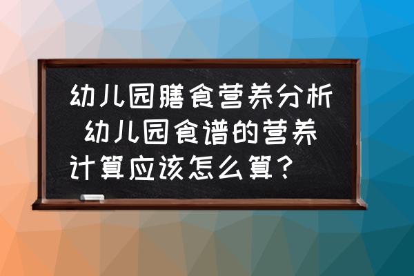 幼兒園膳食營養(yǎng)分析 幼兒園食譜的營養(yǎng)計(jì)算應(yīng)該怎么算？