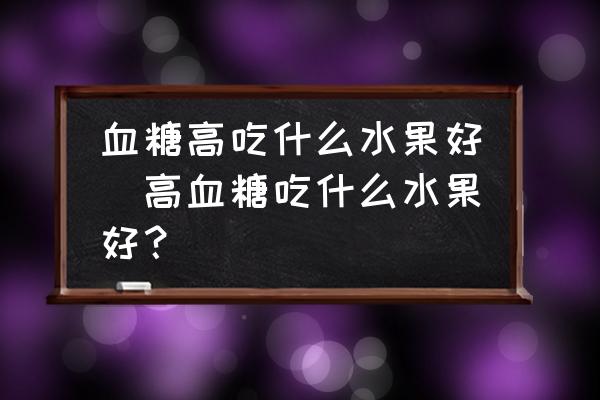 血糖高吃什么水果好(高血糖吃什么水果好？)