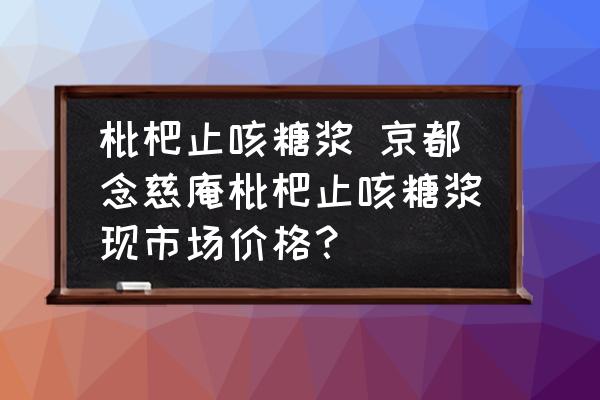 枇杷止咳糖漿 京都念慈庵枇杷止咳糖漿現(xiàn)市場價(jià)格？