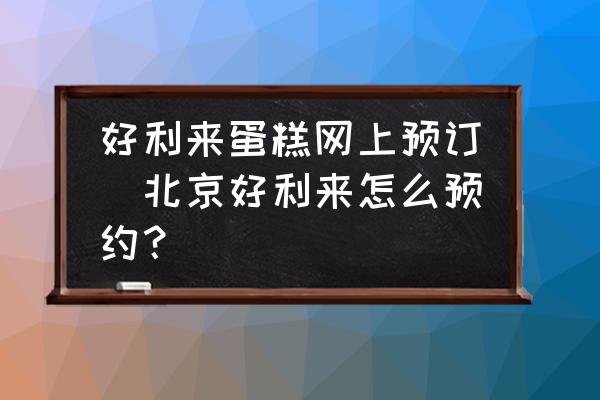 好利來蛋糕網(wǎng)上預(yù)訂(北京好利來怎么預(yù)約？)